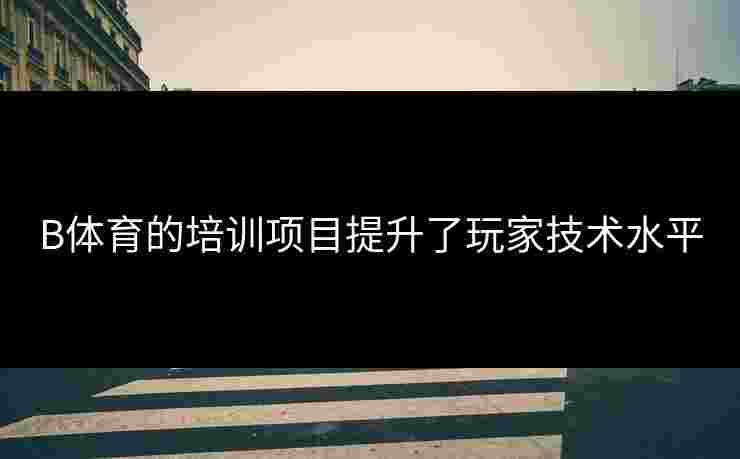B体育的培训项目提升了玩家技术水平
