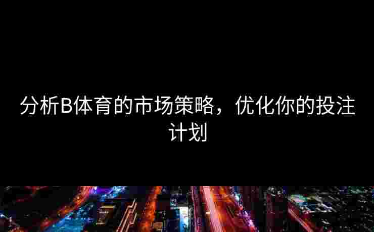 分析B体育的市场策略，优化你的投注计划