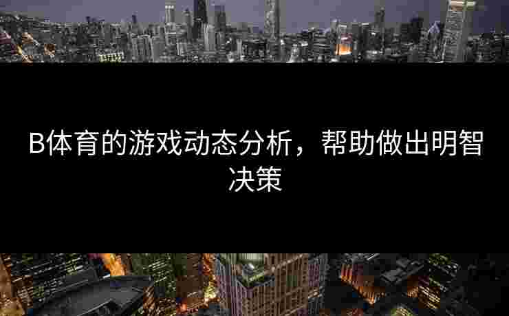 B体育的游戏动态分析，帮助做出明智决策