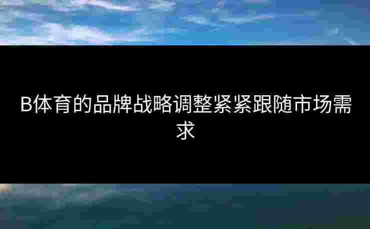 B体育的品牌战略调整紧紧跟随市场需求