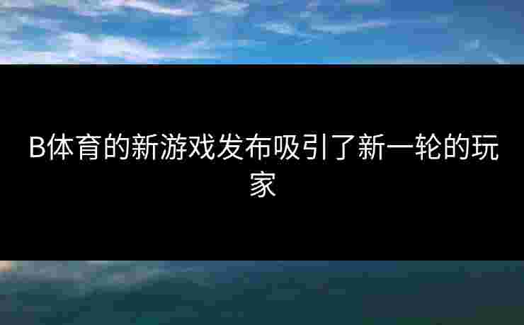 B体育的新游戏发布吸引了新一轮的玩家