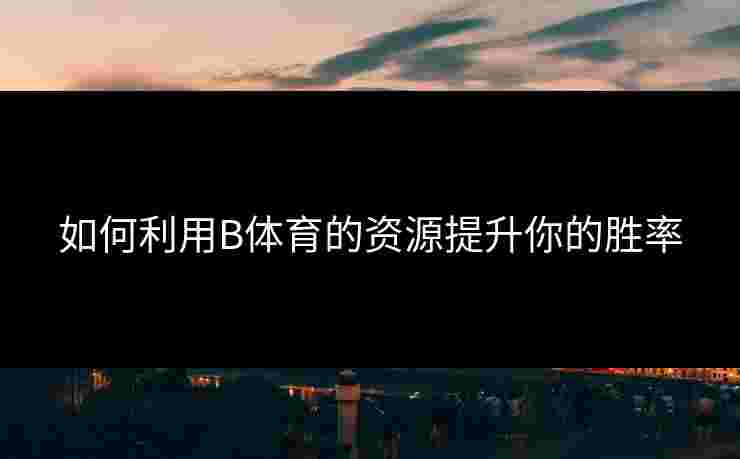 如何利用B体育的资源提升你的胜率