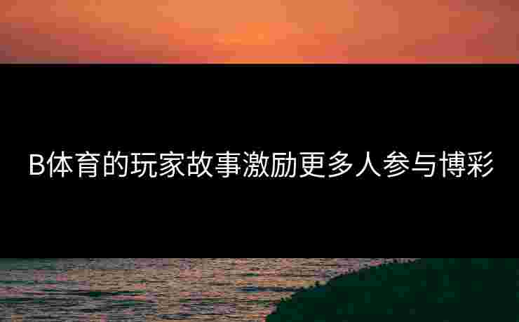 B体育的玩家故事激励更多人参与博彩