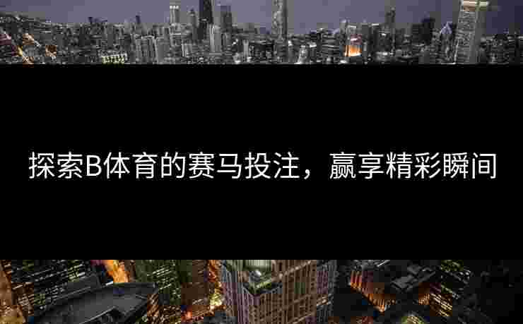 探索B体育的赛马投注，赢享精彩瞬间
