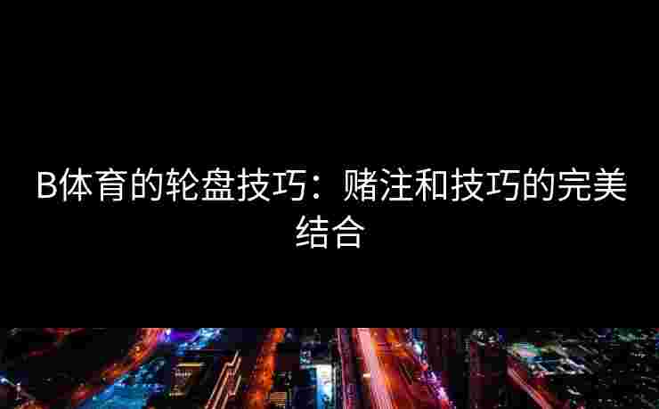 B体育的轮盘技巧：赌注和技巧的完美结合