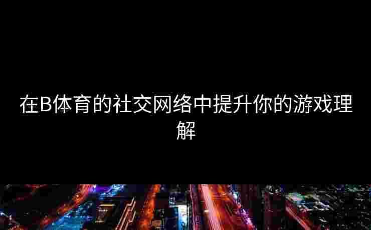 在B体育的社交网络中提升你的游戏理解