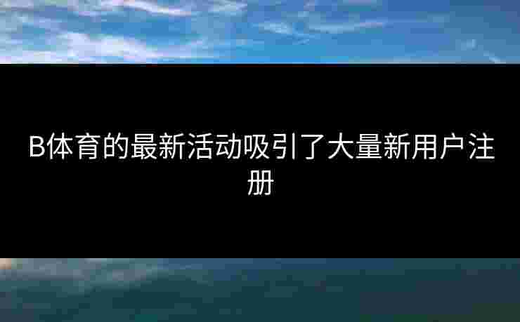 B体育的最新活动吸引了大量新用户注册