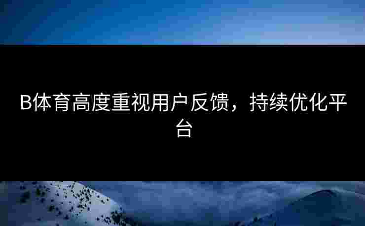 B体育高度重视用户反馈，持续优化平台