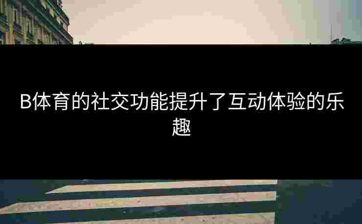 B体育的社交功能提升了互动体验的乐趣