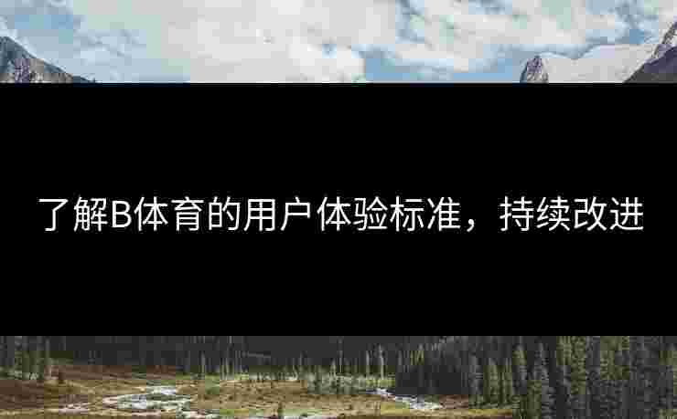 了解B体育的用户体验标准，持续改进