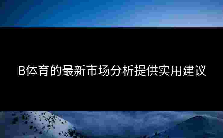 B体育的最新市场分析提供实用建议