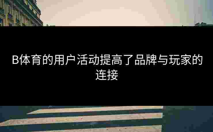 B体育的用户活动提高了品牌与玩家的连接