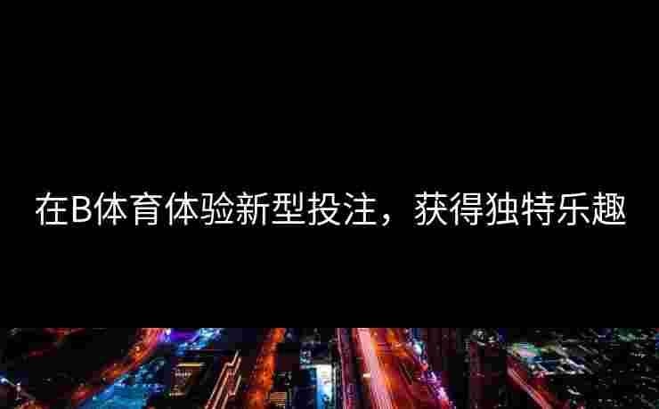 在B体育体验新型投注，获得独特乐趣