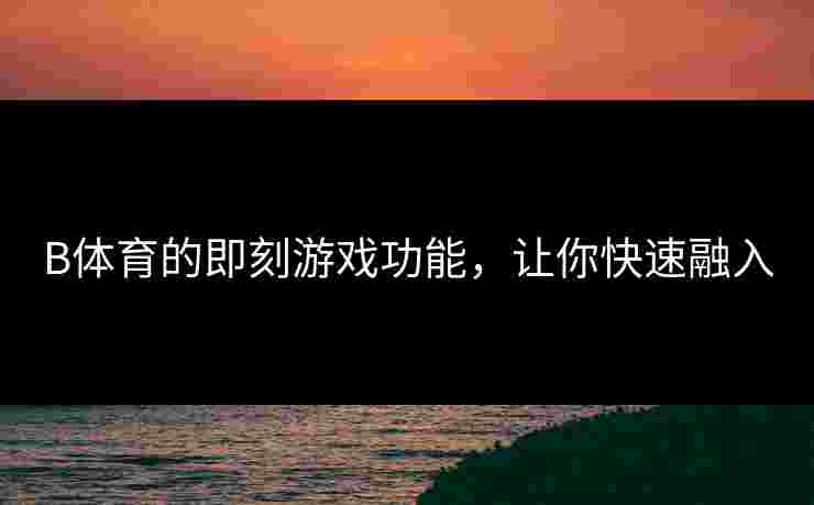 B体育的即刻游戏功能，让你快速融入
