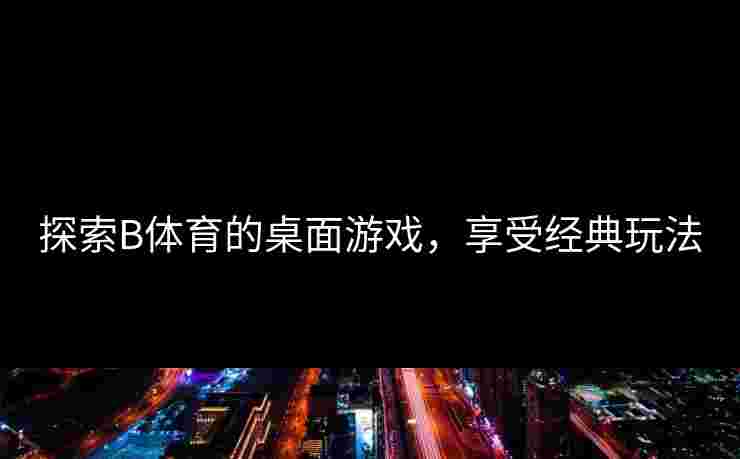 探索B体育的桌面游戏，享受经典玩法