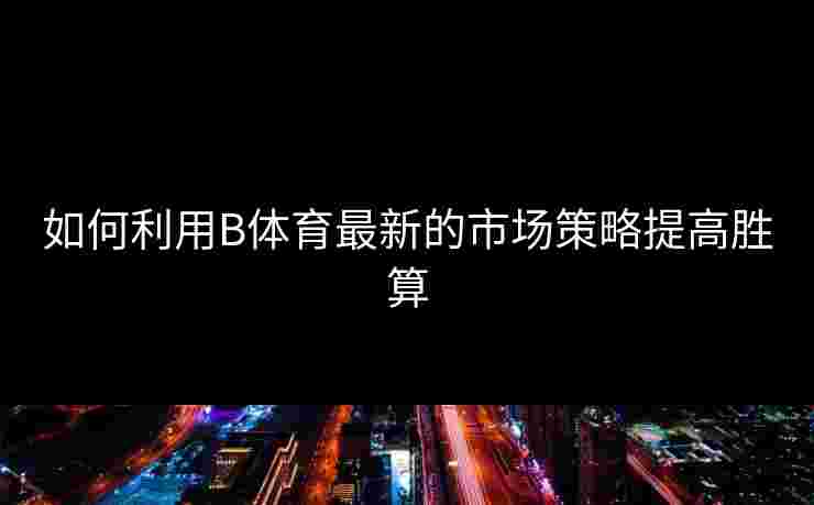 如何利用B体育最新的市场策略提高胜算