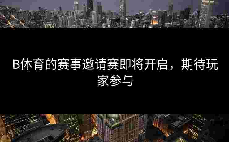 B体育的赛事邀请赛即将开启，期待玩家参与