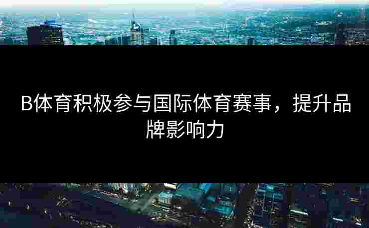 B体育积极参与国际体育赛事，提升品牌影响力