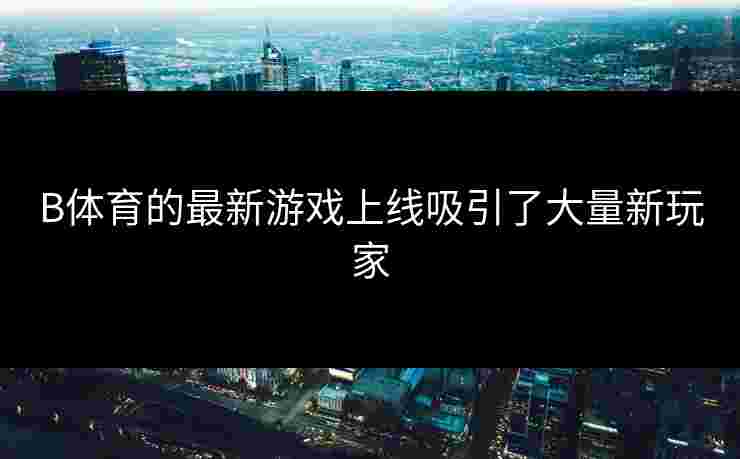 B体育的最新游戏上线吸引了大量新玩家
