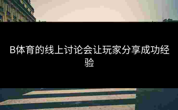 B体育的线上讨论会让玩家分享成功经验