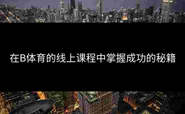 在B体育的线上课程中掌握成功的秘籍