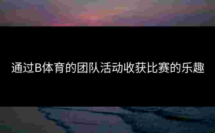 通过B体育的团队活动收获比赛的乐趣