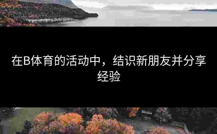 在B体育的活动中，结识新朋友并分享经验