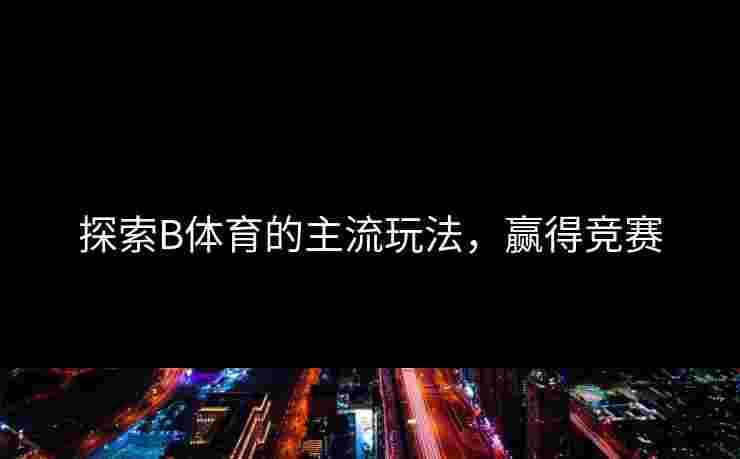 探索B体育的主流玩法，赢得竞赛