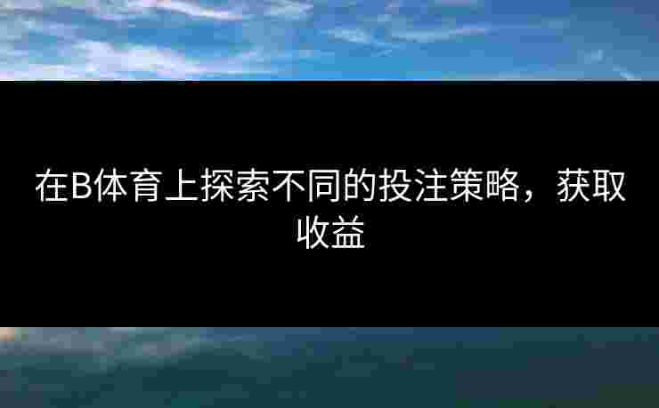 在B体育上探索不同的投注策略，获取收益