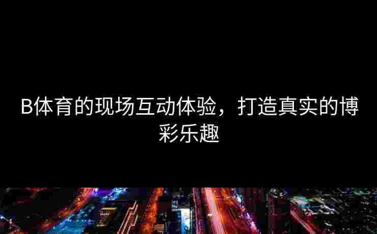 B体育的现场互动体验，打造真实的博彩乐趣