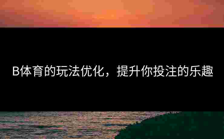 B体育的玩法优化，提升你投注的乐趣