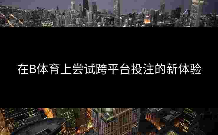 在B体育上尝试跨平台投注的新体验