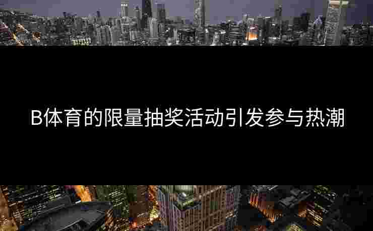 B体育的限量抽奖活动引发参与热潮