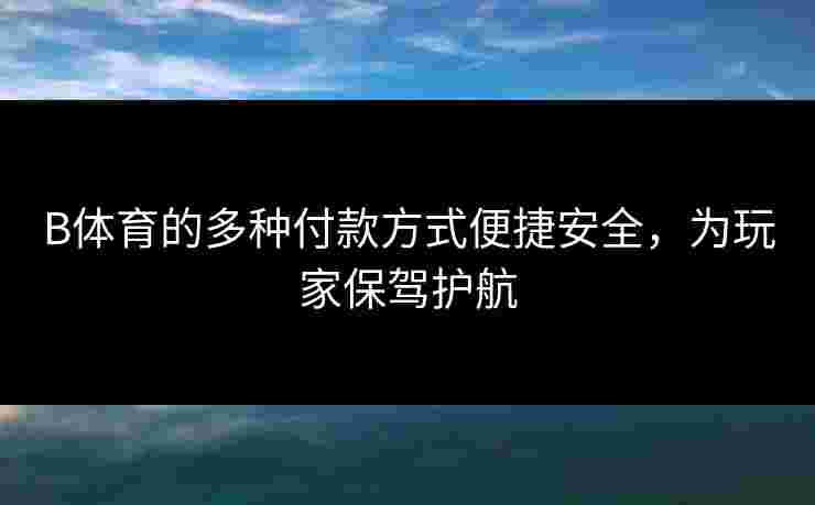 B体育的多种付款方式便捷安全，为玩家保驾护航