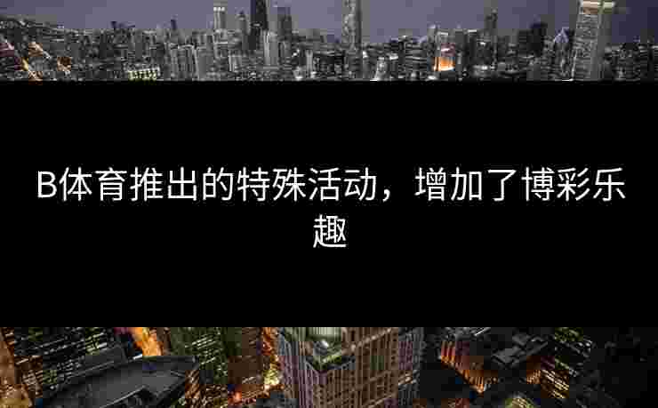 B体育推出的特殊活动，增加了博彩乐趣
