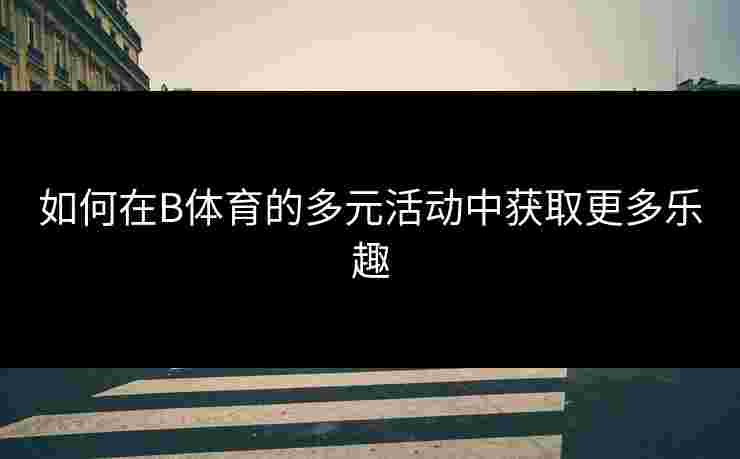 如何在B体育的多元活动中获取更多乐趣