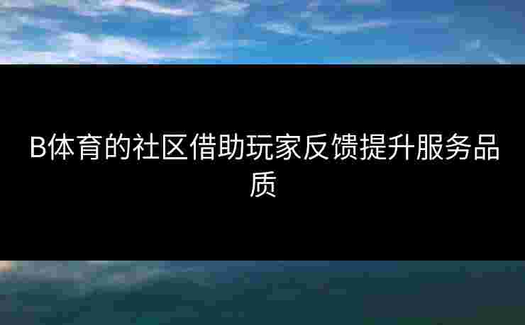 B体育的社区借助玩家反馈提升服务品质