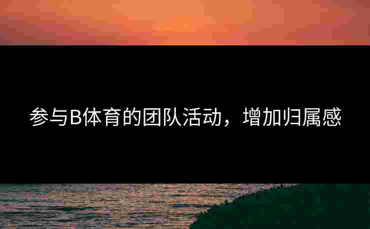 参与B体育的团队活动，增加归属感
