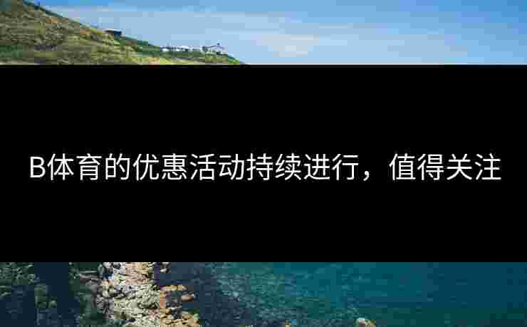 B体育的优惠活动持续进行，值得关注