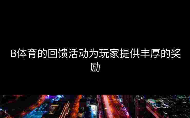 B体育的回馈活动为玩家提供丰厚的奖励