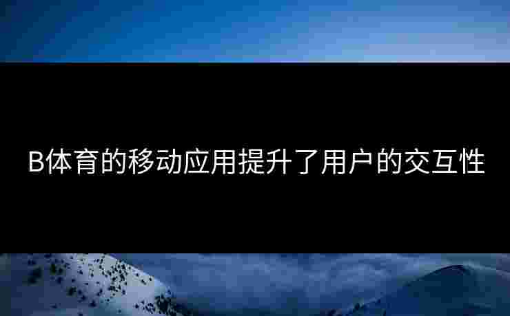 B体育的移动应用提升了用户的交互性