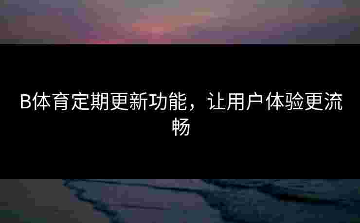 B体育定期更新功能，让用户体验更流畅