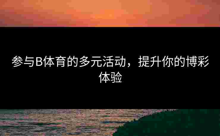参与B体育的多元活动，提升你的博彩体验