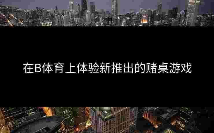在B体育上体验新推出的赌桌游戏