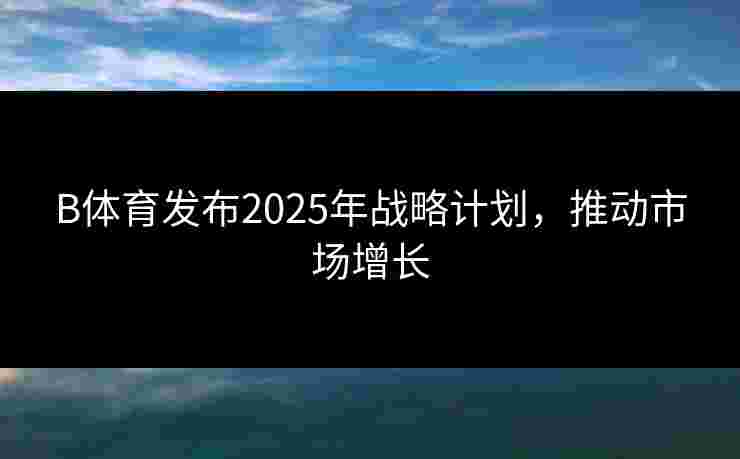 B体育发布2025年战略计划，推动市场增长