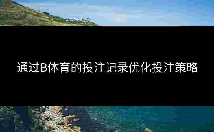 通过B体育的投注记录优化投注策略