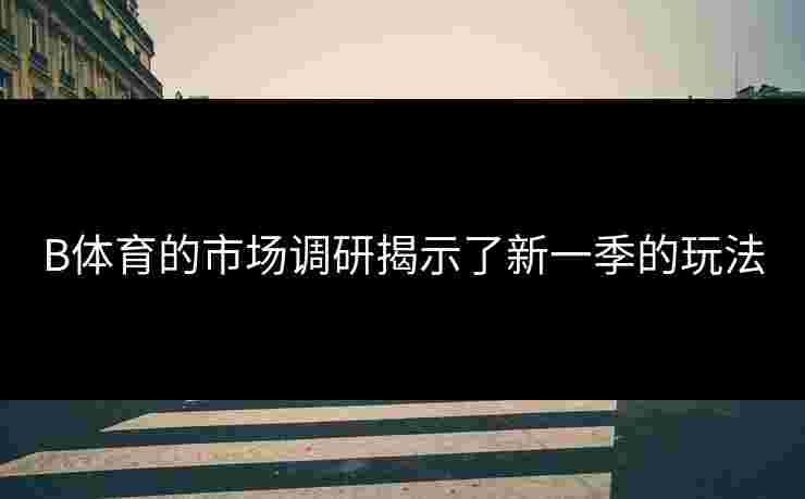 B体育的市场调研揭示了新一季的玩法
