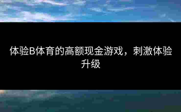 体验B体育的高额现金游戏，刺激体验升级