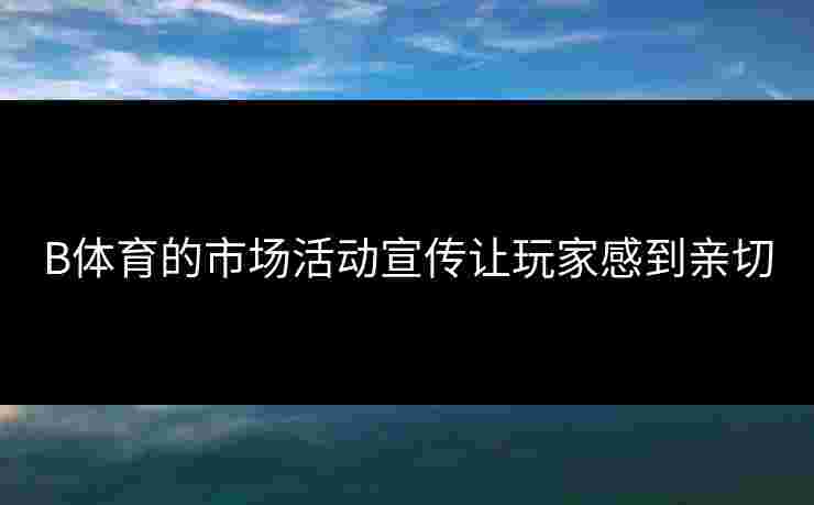 B体育的市场活动宣传让玩家感到亲切