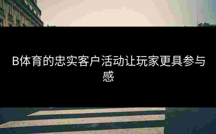 B体育的忠实客户活动让玩家更具参与感
